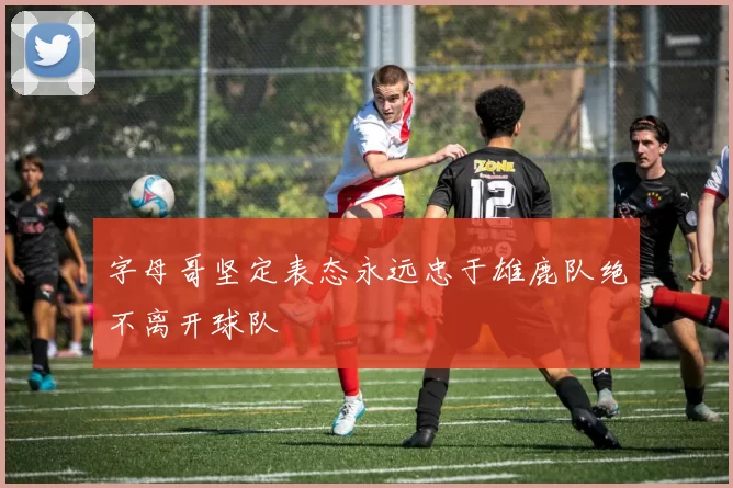 字母哥坚定表态永远忠于雄鹿队绝不离开球队