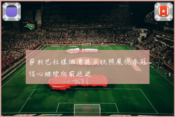萨利巴社媒晒滑跪庆祝照展现夺冠信心继续向前迈进