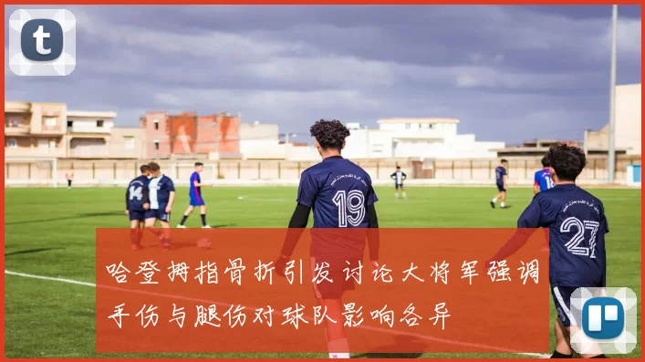 哈登拇指骨折引发讨论大将军强调手伤与腿伤对球队影响各异