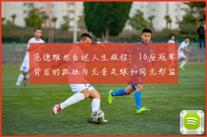 范德维尔自述人生旅程：16座冠军背后的孤独与无奈足球如同无形监狱