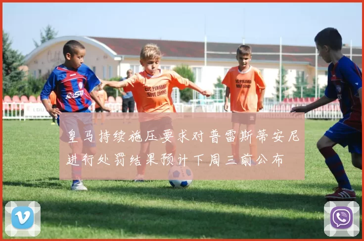 皇马持续施压要求对普雷斯蒂安尼进行处罚结果预计下周三前公布