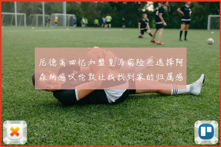 厄德高回忆加盟皇马前险些选择阿森纳感叹伦敦让我找到家的归属感