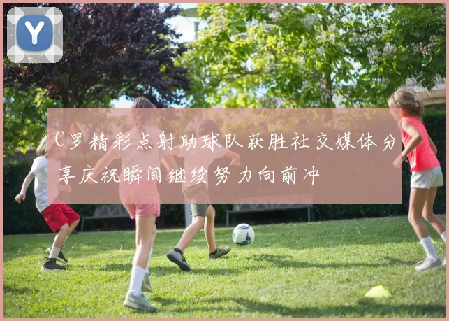 C罗精彩点射助球队获胜社交媒体分享庆祝瞬间继续努力向前冲