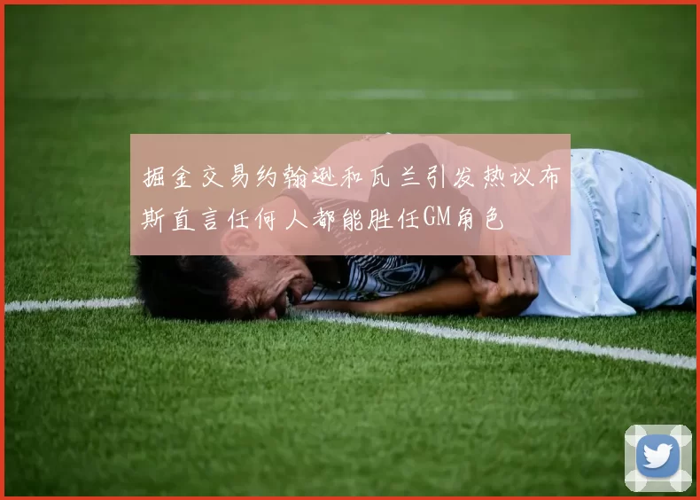 掘金交易约翰逊和瓦兰引发热议布斯直言任何人都能胜任GM角色